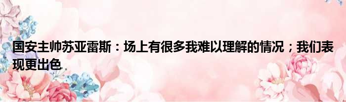 国安主帅苏亚雷斯：场上有很多我难以理解的情况；我们表现更出色