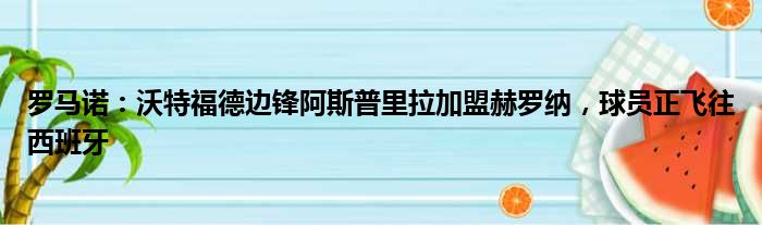 罗马诺：沃特福德边锋阿斯普里拉加盟赫罗纳，球员正飞往西班牙