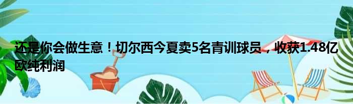 还是你会做生意！切尔西今夏卖5名青训球员，收获1.48亿欧纯利润
