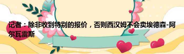 记者：除非收到特别的报价，否则西汉姆不会卖埃德森-阿尔瓦雷斯