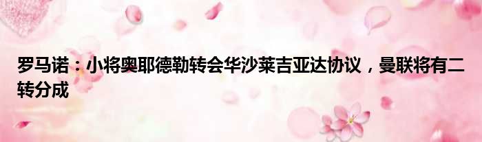 罗马诺：小将奥耶德勒转会华沙莱吉亚达协议，曼联将有二转分成