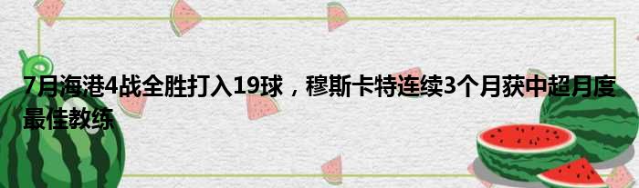 7月海港4战全胜打入19球，穆斯卡特连续3个月获中超月度最佳教练