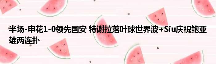 半场-申花1-0领先国安 特谢拉落叶球世界波+Siu庆祝鲍亚雄两连扑