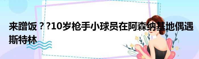 来蹭饭？?10岁枪手小球员在阿森纳基地偶遇斯特林