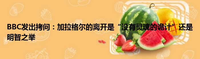 BBC发出拷问：加拉格尔的离开是“没有灵魂的诡计”还是明智之举