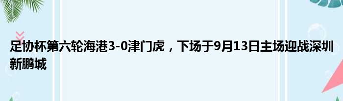 足协杯第六轮海港3-0津门虎，下场于9月13日主场迎战深圳新鹏城