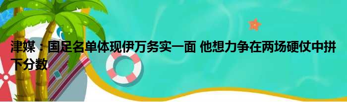 津媒：国足名单体现伊万务实一面 他想力争在两场硬仗中拼下分数