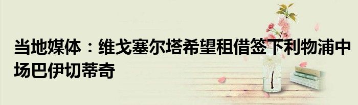 当地媒体：维戈塞尔塔希望租借签下利物浦中场巴伊切蒂奇