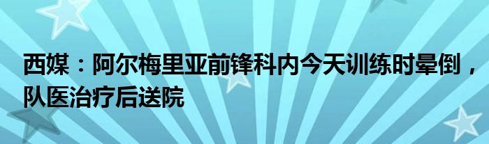 西媒：阿尔梅里亚前锋科内今天训练时晕倒，队医治疗后送院