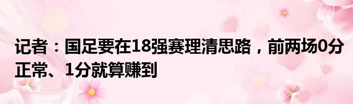 记者：国足要在18强赛理清思路，前两场0分正常、1分就算赚到