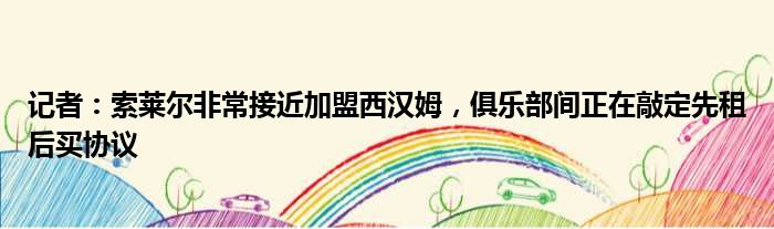 记者：索莱尔非常接近加盟西汉姆，俱乐部间正在敲定先租后买协议