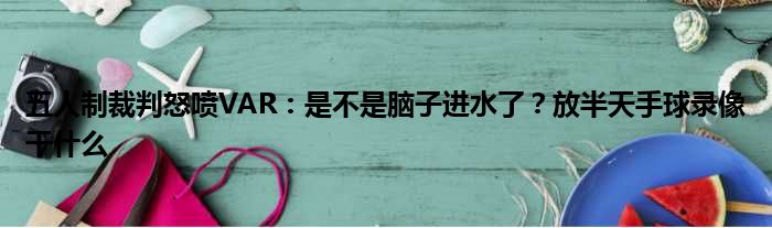 五人制裁判怒喷VAR：是不是脑子进水了？放半天手球录像干什么