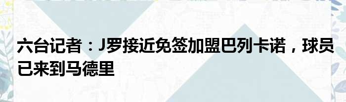 六台记者：J罗接近免签加盟巴列卡诺，球员已来到马德里