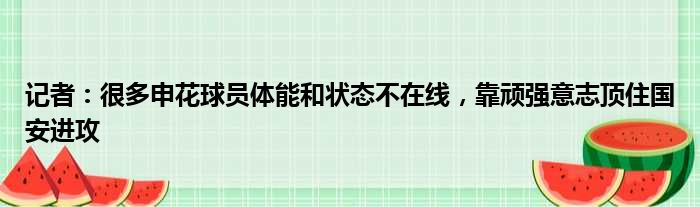 记者：很多申花球员体能和状态不在线，靠顽强意志顶住国安进攻