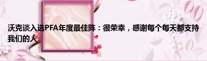 沃克谈入选PFA年度最佳阵：很荣幸，感谢每个每天都支持我们的人