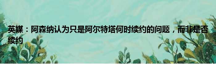 英媒：阿森纳认为只是阿尔特塔何时续约的问题，而非是否续约