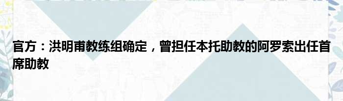 官方：洪明甫教练组确定，曾担任本托助教的阿罗索出任首席助教