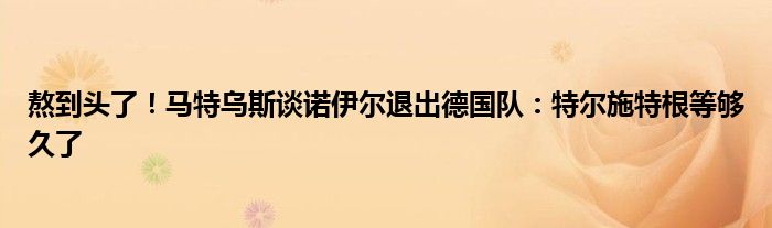 熬到头了！马特乌斯谈诺伊尔退出德国队：特尔施特根等够久了