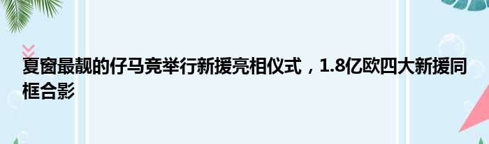 夏窗最靓的仔马竞举行新援亮相仪式，1.8亿欧四大新援同框合影