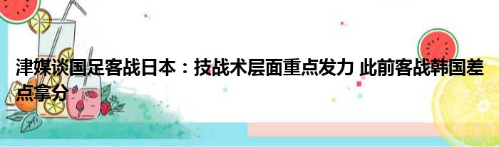 津媒谈国足客战日本：技战术层面重点发力 此前客战韩国差点拿分