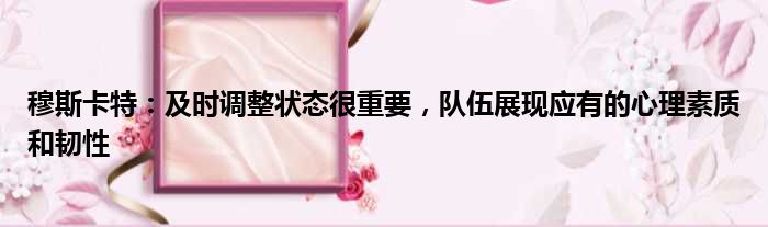 穆斯卡特：及时调整状态很重要，队伍展现应有的心理素质和韧性
