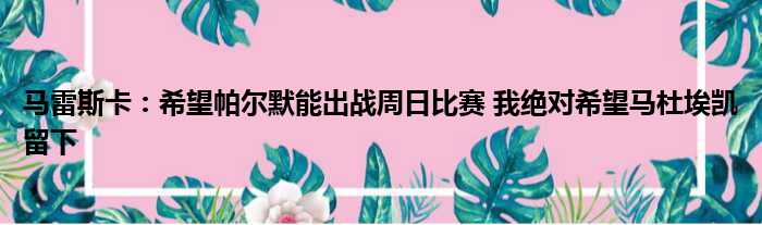 马雷斯卡：希望帕尔默能出战周日比赛 我绝对希望马杜埃凯留下