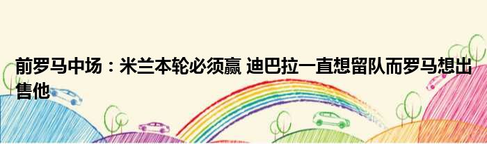 前罗马中场：米兰本轮必须赢 迪巴拉一直想留队而罗马想出售他