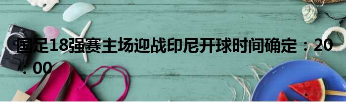 国足18强赛主场迎战印尼开球时间确定：20：00