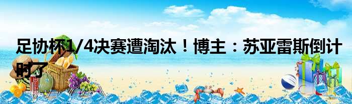 足协杯1/4决赛遭淘汰！博主：苏亚雷斯倒计时了