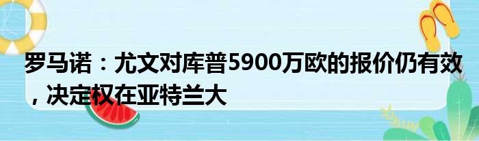 罗马诺：尤文对库普5900万欧的报价仍有效，决定权在亚特兰大