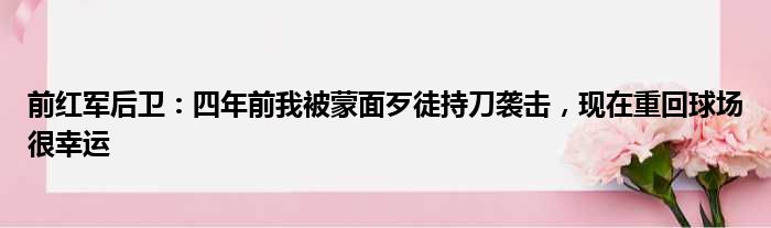 前红军后卫：四年前我被蒙面歹徒持刀袭击，现在重回球场很幸运