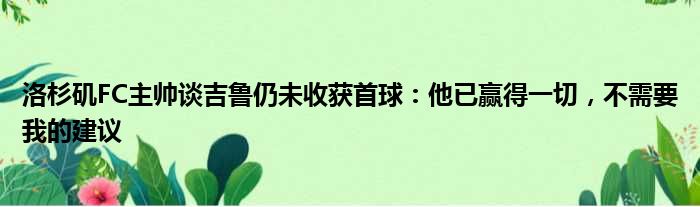 洛杉矶FC主帅谈吉鲁仍未收获首球：他已赢得一切，不需要我的建议