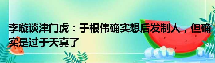 李璇谈津门虎：于根伟确实想后发制人，但确实是过于天真了