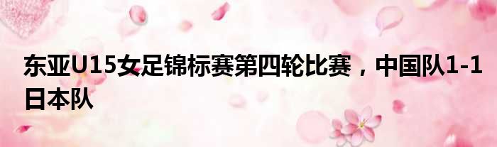 东亚U15女足锦标赛第四轮比赛，中国队1-1日本队