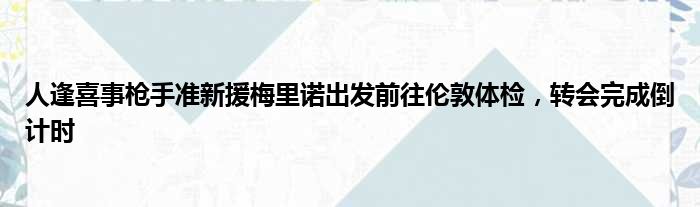 人逢喜事枪手准新援梅里诺出发前往伦敦体检，转会完成倒计时