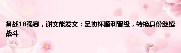 备战18强赛，谢文能发文：足协杯顺利晋级，转换身份继续战斗