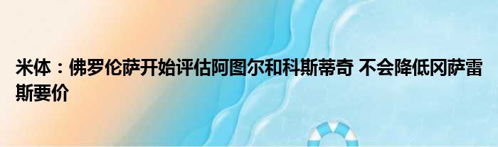 米体：佛罗伦萨开始评估阿图尔和科斯蒂奇 不会降低冈萨雷斯要价
