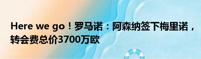 Here we go！罗马诺：阿森纳签下梅里诺，转会费总价3700万欧