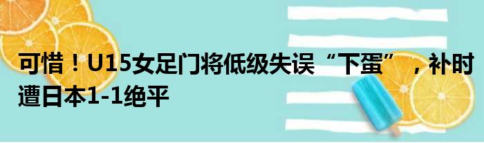 可惜！U15女足门将低级失误“下蛋”，补时遭日本1-1绝平