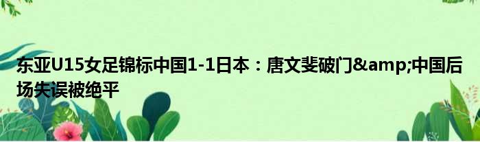 东亚U15女足锦标中国1-1日本：唐文斐破门&中国后场失误被绝平