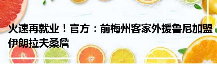 火速再就业！官方：前梅州客家外援鲁尼加盟伊朗拉夫桑詹