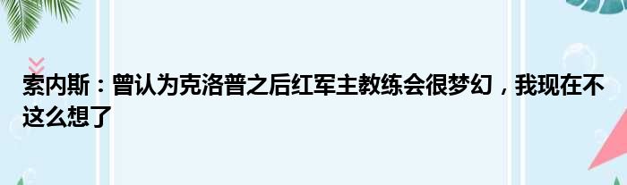 索内斯：曾认为克洛普之后红军主教练会很梦幻，我现在不这么想了