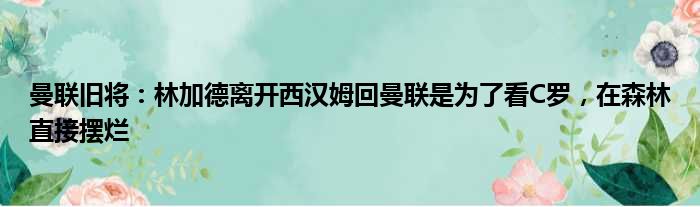 曼联旧将：林加德离开西汉姆回曼联是为了看C罗，在森林直接摆烂