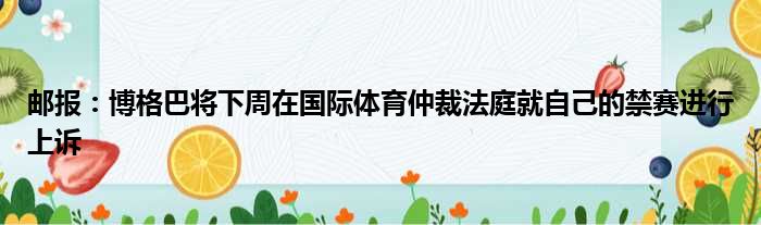 邮报：博格巴将下周在国际体育仲裁法庭就自己的禁赛进行上诉