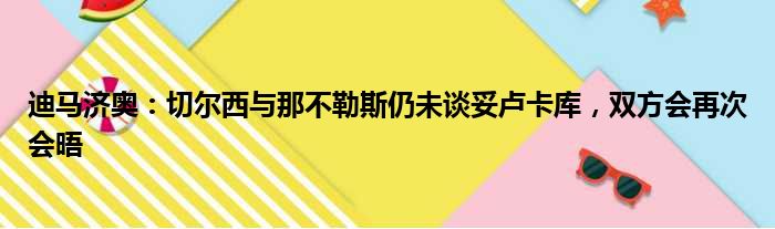 迪马济奥：切尔西与那不勒斯仍未谈妥卢卡库，双方会再次会晤