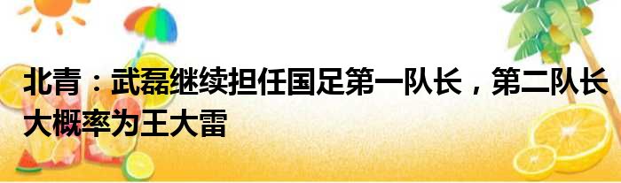 北青：武磊继续担任国足第一队长，第二队长大概率为王大雷