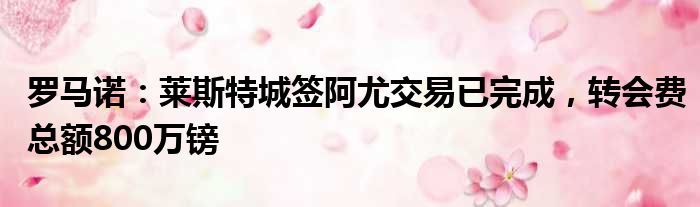 罗马诺：莱斯特城签阿尤交易已完成，转会费总额800万镑
