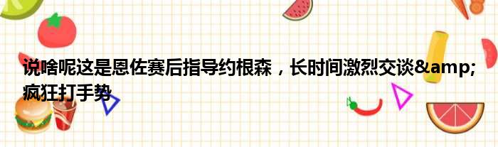 说啥呢这是恩佐赛后指导约根森，长时间激烈交谈&疯狂打手势
