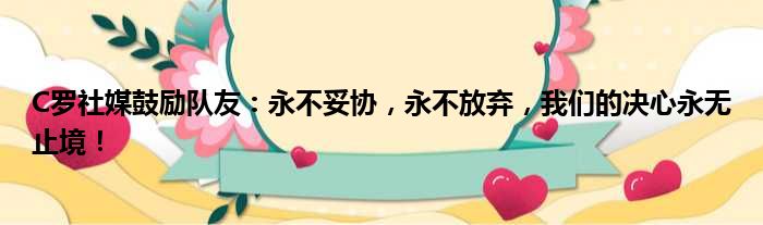 C罗社媒鼓励队友：永不妥协，永不放弃，我们的决心永无止境！