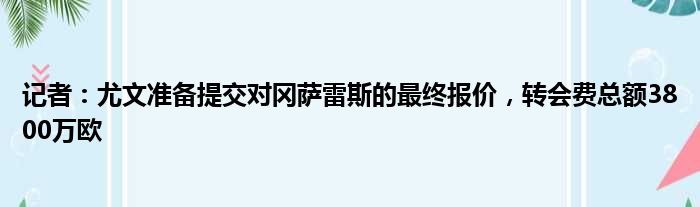 记者：尤文准备提交对冈萨雷斯的最终报价，转会费总额3800万欧